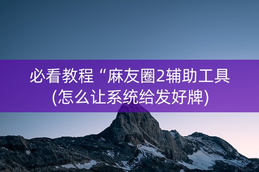 必看教程“麻友圈2辅助工具(怎么让系统给发好牌)