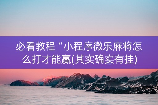 必看教程“小程序微乐麻将怎么打才能赢(其实确实有挂)