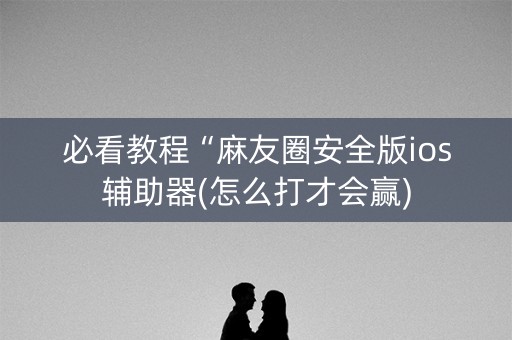 必看教程“麻友圈安全版ios辅助器(怎么打才会赢)