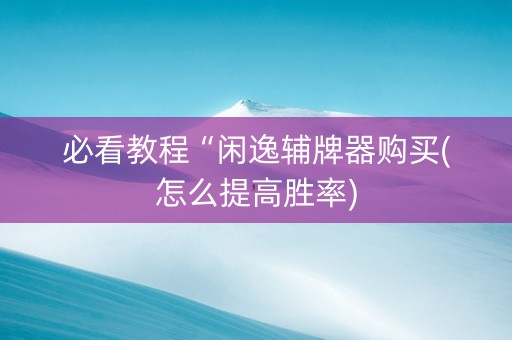 必看教程“闲逸辅牌器购买(怎么提高胜率)