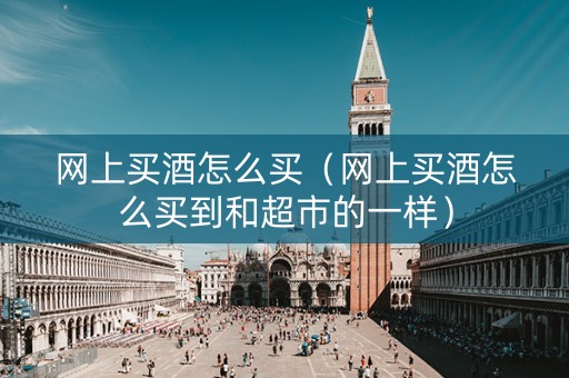 网上买酒怎么买（网上买酒怎么买到和超市的一样）