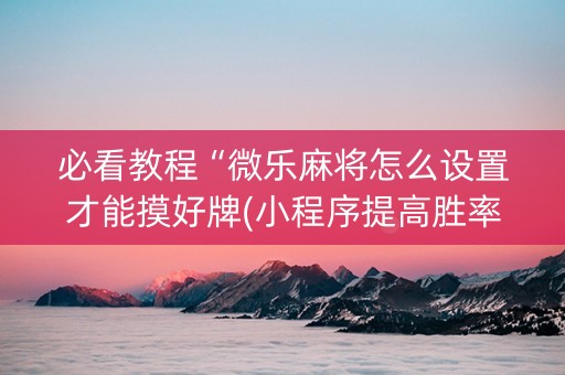 必看教程“微乐麻将怎么设置才能摸好牌(小程序提高胜率)
