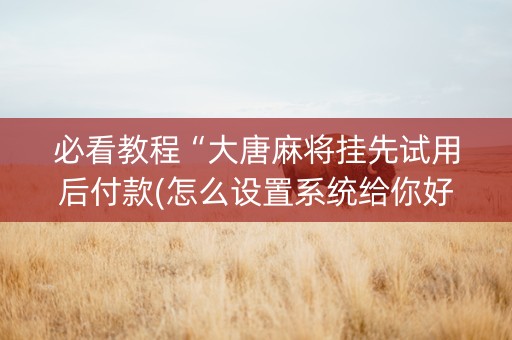 必看教程“大唐麻将挂先试用后付款(怎么设置系统给你好牌)