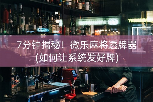 7分钟揭秘！微乐麻将透牌器(如何让系统发好牌)