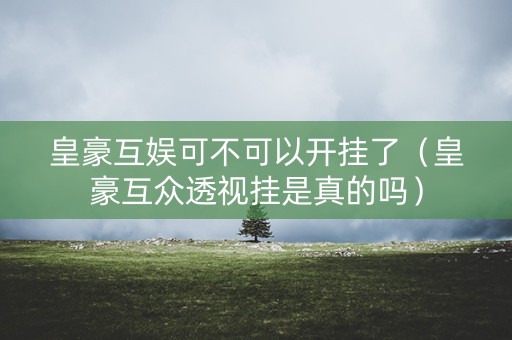 皇豪互娱可不可以开挂了（皇豪互众透视挂是真的吗）