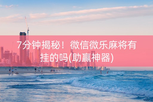 7分钟揭秘！微信微乐麻将有挂的吗(助赢神器)