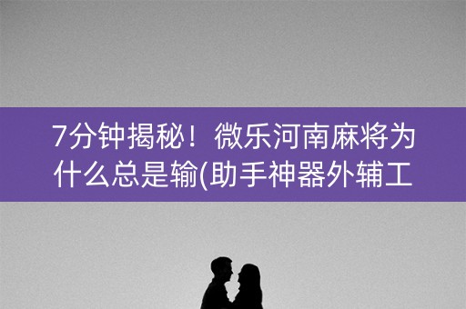7分钟揭秘！微乐河南麻将为什么总是输(助手神器外辅工具)