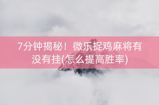7分钟揭秘！微乐捉鸡麻将有没有挂(怎么提高胜率)