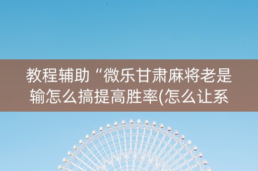 教程辅助“微乐甘肃麻将老是输怎么搞提高胜率(怎么让系统给发好牌)