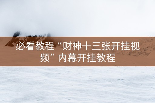 必看教程“财神十三张开挂视频”内幕开挂教程