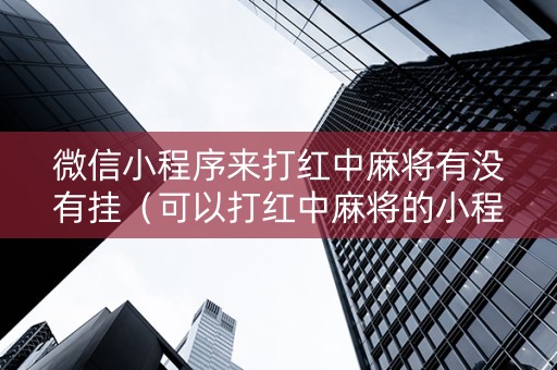 微信小程序来打红中麻将有没有挂（可以打红中麻将的小程序）