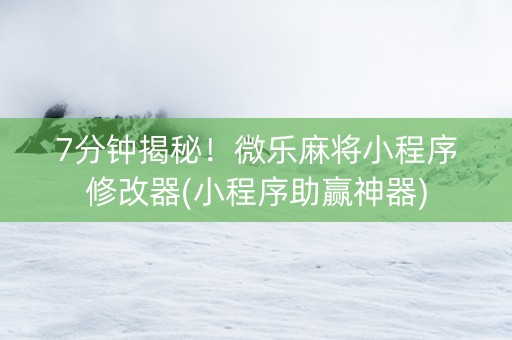 7分钟揭秘！微乐麻将小程序修改器(小程序助赢神器)
