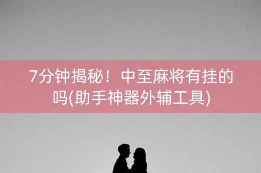 7分钟揭秘！中至麻将有挂的吗(助手神器外辅工具)