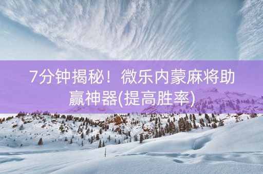 7分钟揭秘！微乐内蒙麻将助赢神器(提高胜率)