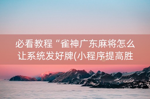 必看教程“雀神广东麻将怎么让系统发好牌(小程序提高胜率)