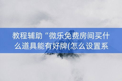 教程辅助“微乐免费房间买什么道具能有好牌(怎么设置系统给你好牌)