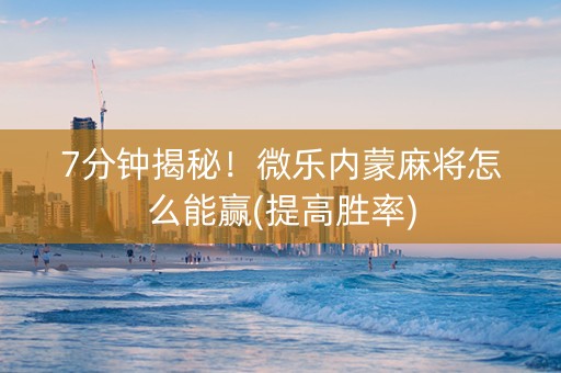 7分钟揭秘！微乐内蒙麻将怎么能赢(提高胜率)