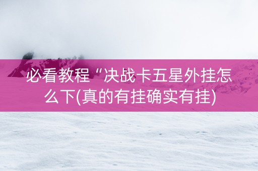 必看教程“决战卡五星外挂怎么下(真的有挂确实有挂)