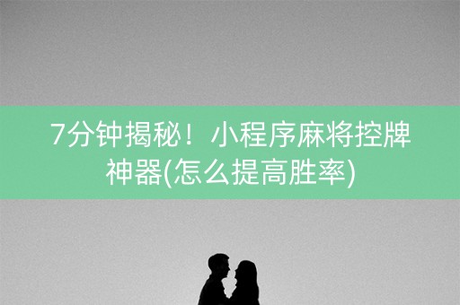 7分钟揭秘！小程序麻将控牌神器(怎么提高胜率)