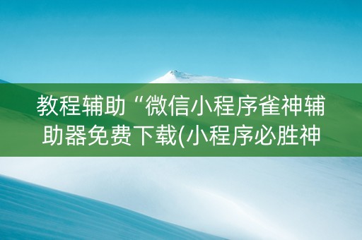 教程辅助“微信小程序雀神辅助器免费下载(小程序必胜神器)