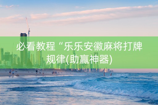 必看教程“乐乐安徽麻将打牌规律(助赢神器)