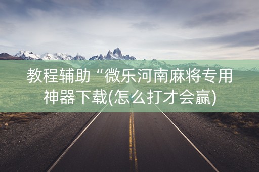 教程辅助“微乐河南麻将专用神器下载(怎么打才会赢)