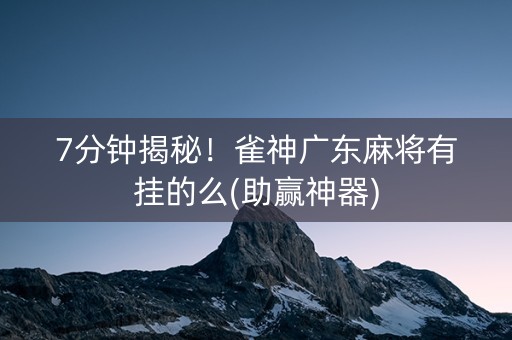 7分钟揭秘！雀神广东麻将有挂的么(助赢神器)