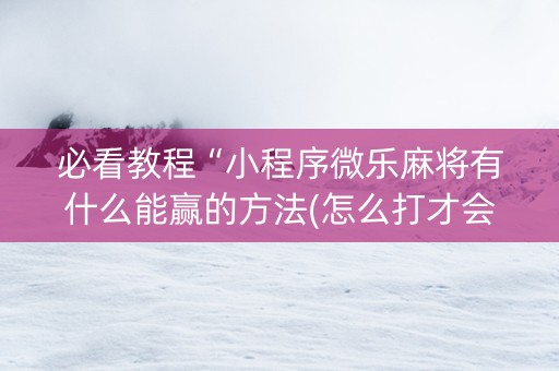 必看教程“小程序微乐麻将有什么能赢的方法(怎么打才会赢)