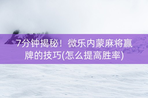 7分钟揭秘！微乐内蒙麻将赢牌的技巧(怎么提高胜率)