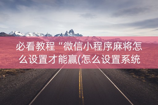 必看教程“微信小程序麻将怎么设置才能赢(怎么设置系统给你好牌)