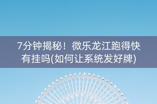 7分钟揭秘！微乐龙江跑得快有挂吗(如何让系统发好牌)