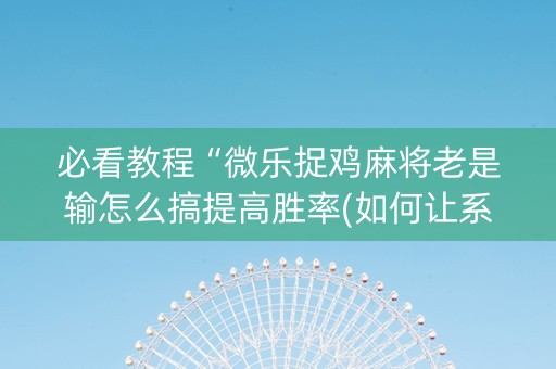必看教程“微乐捉鸡麻将老是输怎么搞提高胜率(如何让系统发好牌)