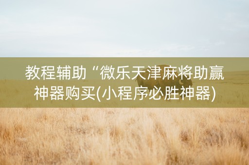 教程辅助“微乐天津麻将助赢神器购买(小程序必胜神器)