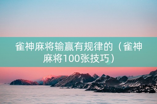 雀神麻将输赢有规律的（雀神麻将100张技巧）