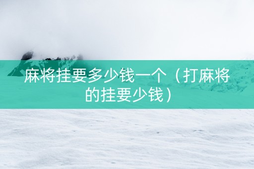 麻将挂要多少钱一个（打麻将的挂要少钱）