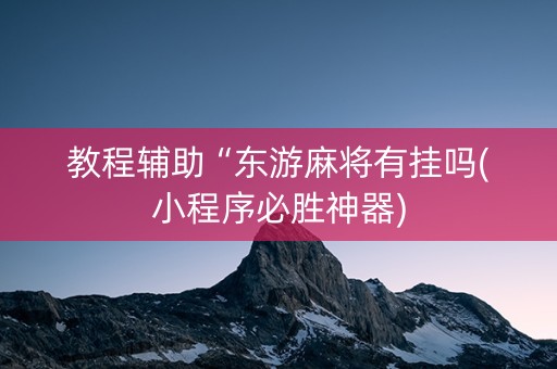 教程辅助“东游麻将有挂吗(小程序必胜神器)