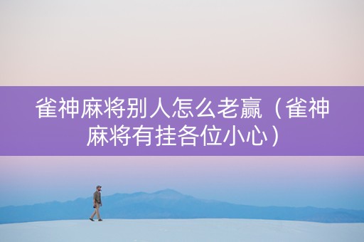 雀神麻将别人怎么老赢（雀神麻将有挂各位小心）