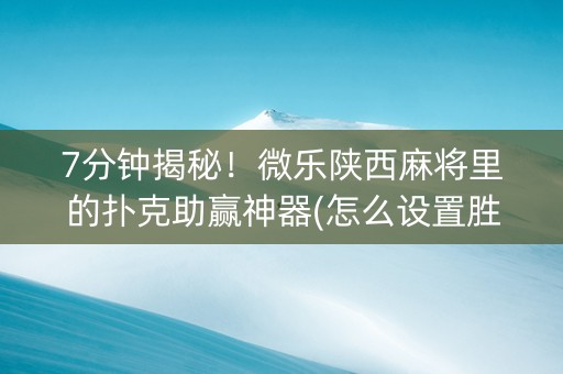 7分钟揭秘！微乐陕西麻将里的扑克助赢神器(怎么设置胜率)