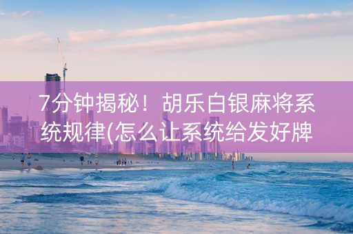 7分钟揭秘！胡乐白银麻将系统规律(怎么让系统给发好牌)