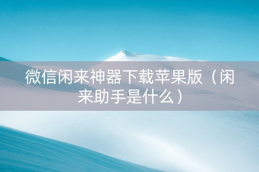 微信闲来神器下载苹果版（闲来助手是什么）