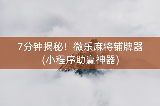7分钟揭秘！微乐麻将铺牌器(小程序助赢神器)