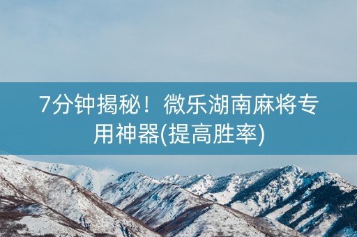 7分钟揭秘！微乐湖南麻将专用神器(提高胜率)