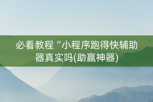必看教程“小程序跑得快辅助器真实吗(助赢神器)