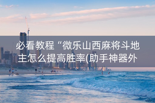 必看教程“微乐山西麻将斗地主怎么提高胜率(助手神器外辅工具)