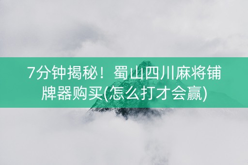 7分钟揭秘！蜀山四川麻将铺牌器购买(怎么打才会赢)