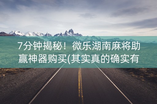 7分钟揭秘！微乐湖南麻将助赢神器购买(其实真的确实有挂)