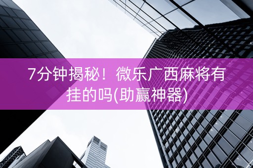 7分钟揭秘！微乐广西麻将有挂的吗(助赢神器)