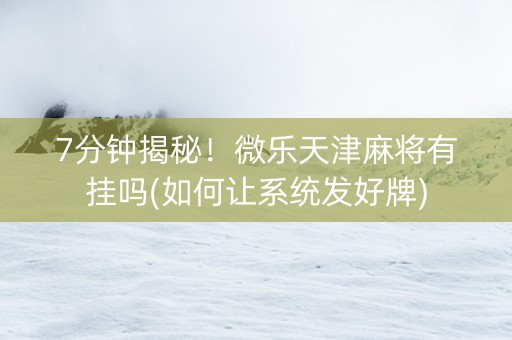 7分钟揭秘！微乐天津麻将有挂吗(如何让系统发好牌)