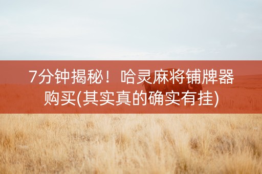 7分钟揭秘！哈灵麻将铺牌器购买(其实真的确实有挂)