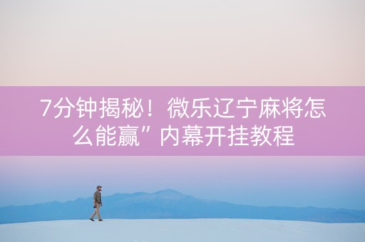7分钟揭秘！微乐辽宁麻将怎么能赢”内幕开挂教程